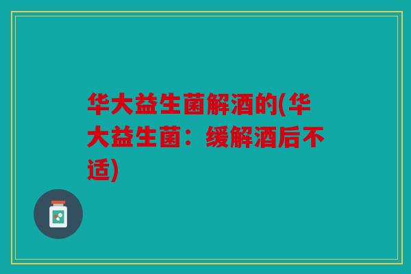 华大益生菌解酒的(华大益生菌:缓解酒后不适) 华大益生菌解酒的(华大益生菌:缓解酒后不适)