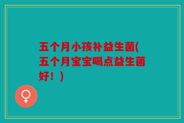 五个月小孩补益生菌(五个月宝宝喝点益生菌好！)