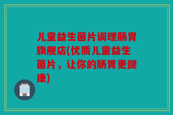 儿童益生菌片调理肠胃旗舰店(优质儿童益生菌片，让你的肠胃更健康)