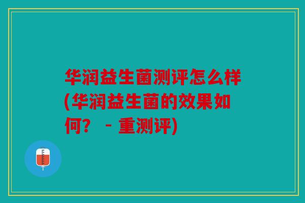 华润益生菌测评怎么样(华润益生菌的效果如何？ - 重测评)