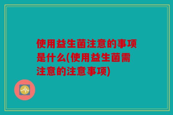 使用益生菌注意的事项是什么(使用益生菌需注意的注意事项) 使用益生菌注意的事项是什么(使用益生菌需注意的注意事项)
