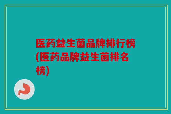医药益生菌品牌排行榜(医药品牌益生菌排名榜) 医药益生菌品牌排行榜(医药品牌益生菌排名榜)