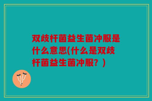 双歧杆菌益生菌冲服是什么意思(什么是双歧杆菌益生菌冲服？)