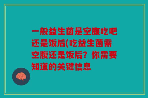一般益生菌是空腹吃吧还是饭后(吃益生菌需空腹还是饭后?你需要知道的关键信息 一般益生菌是空腹吃吧还是饭后(吃益生菌需空腹还是饭后?你需要知道的关键信息