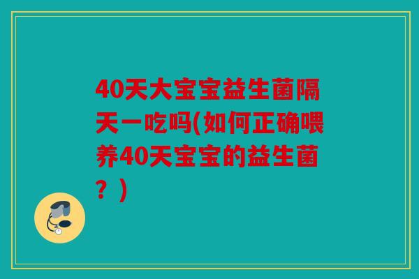 40天大宝宝益生菌隔天一吃吗(如何正确喂养40天宝宝的益生菌？)