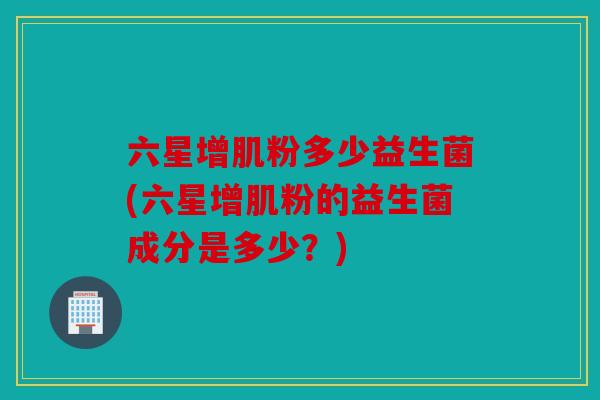六星增肌粉多少益生菌(六星增肌粉的益生菌成分是多少？)