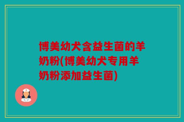 博美幼犬含益生菌的羊奶粉(博美幼犬专用羊奶粉添加益生菌)
