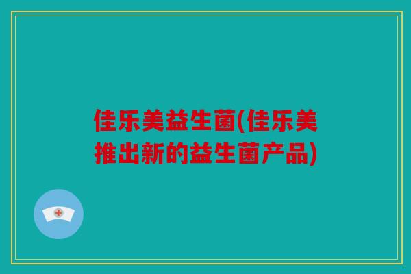 佳乐美益生菌(佳乐美推出新的益生菌产品)