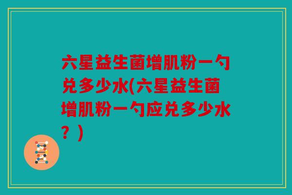 六星益生菌增肌粉一勺兑多少水(六星益生菌增肌粉一勺应兑多少水？)
