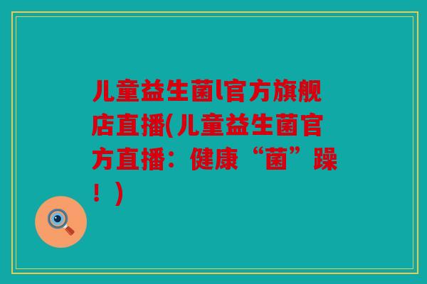 儿童益生菌l官方旗舰店直播(儿童益生菌官方直播：健康“菌”躁！)