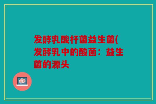 发酵乳酸杆菌益生菌(发酵乳中的酸菌：益生菌的源头