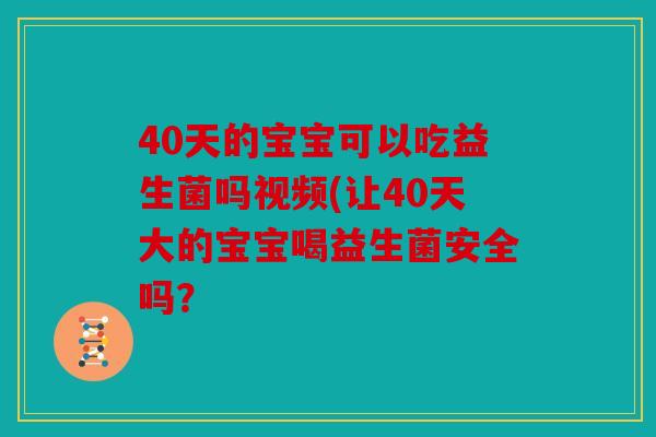40天的宝宝可以吃益生菌吗视频(让40天大的宝宝喝益生菌安全吗？