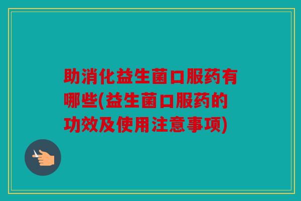 助消化益生菌口服药有哪些(益生菌口服药的功效及使用注意事项)