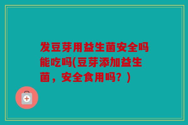 发豆芽用益生菌安全吗能吃吗(豆芽添加益生菌，安全食用吗？)