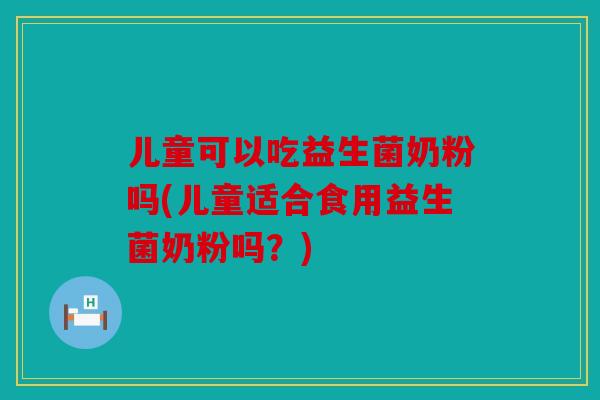 儿童可以吃益生菌奶粉吗(儿童适合食用益生菌奶粉吗？)