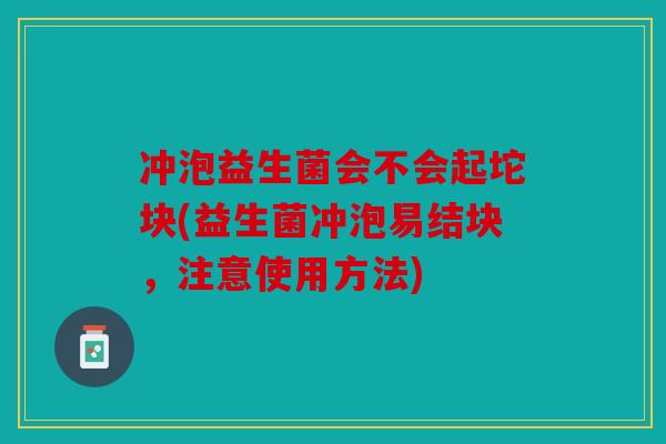 冲泡益生菌会不会起坨块(益生菌冲泡易结块，注意使用方法)