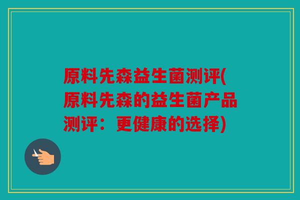 原料先森益生菌测评(原料先森的益生菌产品测评：更健康的选择)