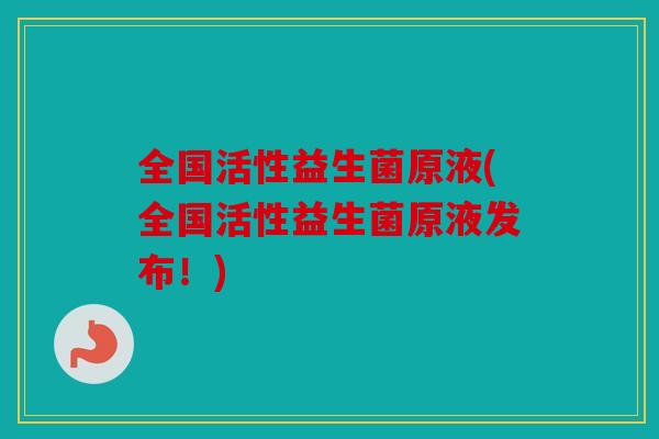 全国活性益生菌原液(全国活性益生菌原液发布！)