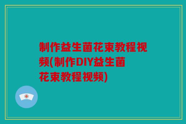 制作益生菌花束教程视频(制作DIY益生菌花束教程视频)