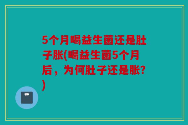 5个月喝益生菌还是肚子胀(喝益生菌5个月后，为何肚子还是胀？)