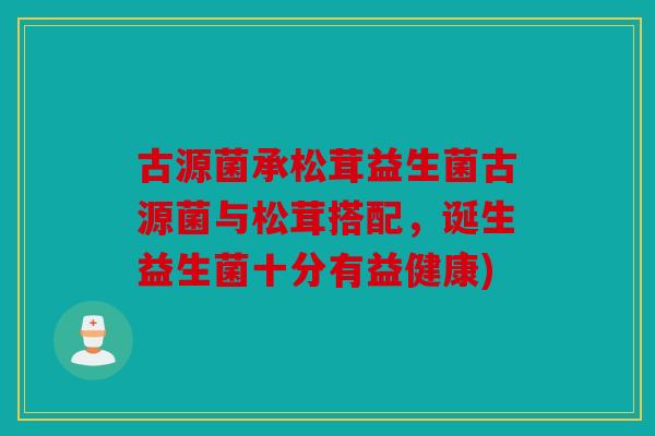 古源菌承松茸益生菌古源菌与松茸搭配，诞生益生菌十分有益健康)