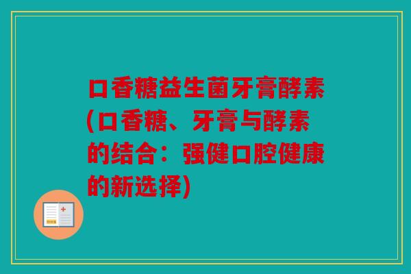 口香糖益生菌牙膏酵素(口香糖、牙膏与酵素的结合：强健口腔健康的新选择)