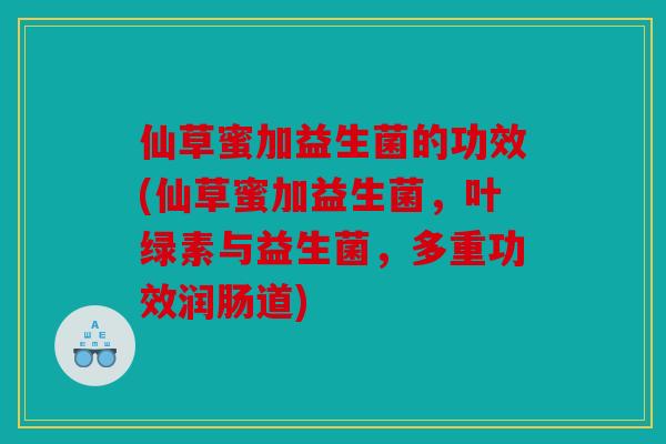 仙草蜜加益生菌的功效(仙草蜜加益生菌，叶绿素与益生菌，多重功效润肠道)