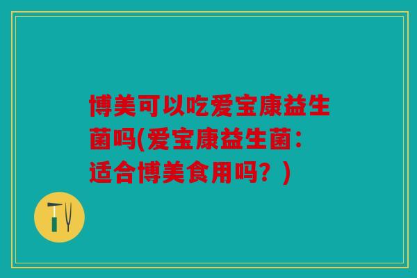 博美可以吃爱宝康益生菌吗(爱宝康益生菌：适合博美食用吗？)