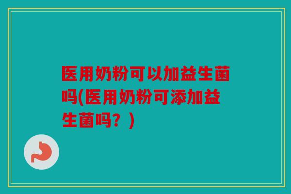 医用奶粉可以加益生菌吗(医用奶粉可添加益生菌吗?) 医用奶粉可以加益生菌吗(医用奶粉可添加益生菌吗?)