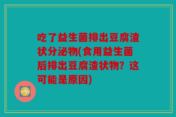 吃了益生菌排出豆腐渣状分泌物(食用益生菌后排出豆腐渣状物？这可能是原因)