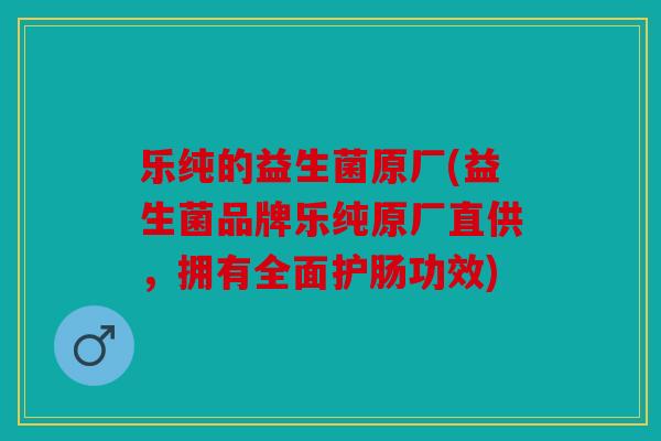 乐纯的益生菌原厂(益生菌品牌乐纯原厂直供,拥有全面护肠功效) 乐纯的益生菌原厂(益生菌品牌乐纯原厂直供,拥有全面护肠功效)