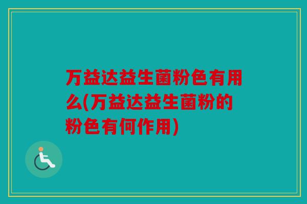 万益达益生菌粉色有用么(万益达益生菌粉的粉色有何作用)