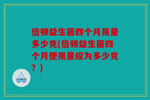 倍顿益生菌四个月用量多少克(倍顿益生菌四个月使用量应为多少克?) 倍顿益生菌四个月用量多少克(倍顿益生菌四个月使用量应为多少克?)