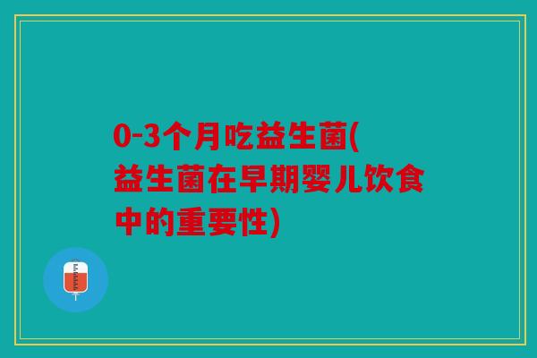 0-3个月吃益生菌(益生菌在早期婴儿饮食中的重要性) 0-3个月吃益生菌(益生菌在早期婴儿饮食中的重要性)