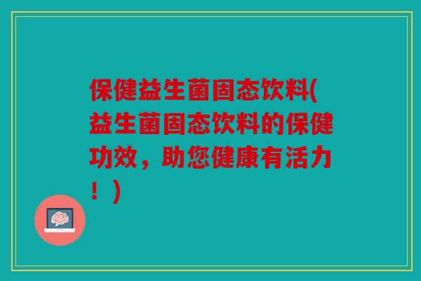 保健益生菌固态饮料(益生菌固态饮料的保健功效，助您健康有活力！)