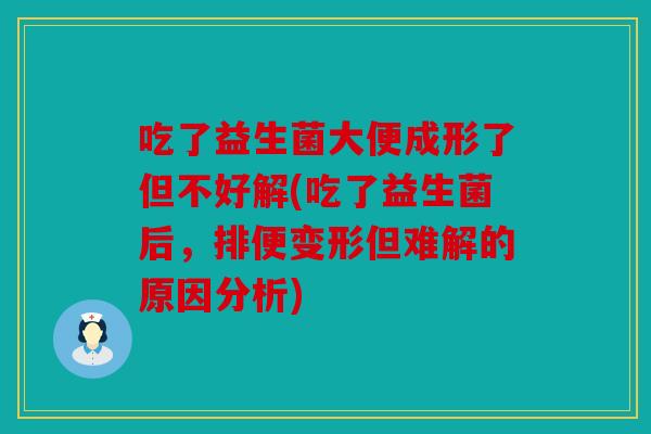 吃了益生菌大便成形了但不好解(吃了益生菌后，排便变形但难解的原因分析)