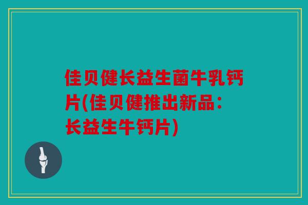 佳贝健长益生菌牛乳钙片(佳贝健推出新品：长益生牛钙片)