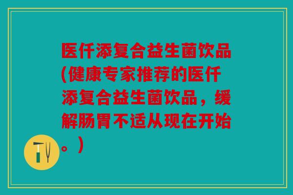 医仟添复合益生菌饮品(健康专家推荐的医仟添复合益生菌饮品，缓解肠胃不适从现在开始。)