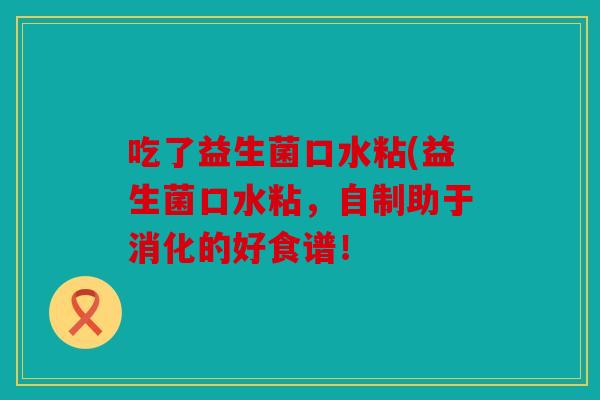 吃了益生菌口水粘(益生菌口水粘，自制助于消化的好食谱！