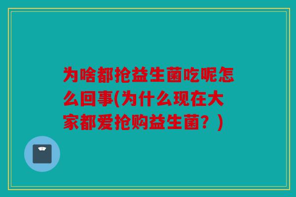 为啥都抢益生菌吃呢怎么回事(为什么现在大家都爱抢购益生菌?) 为啥都抢益生菌吃呢怎么回事(为什么现在大家都爱抢购益生菌?)
