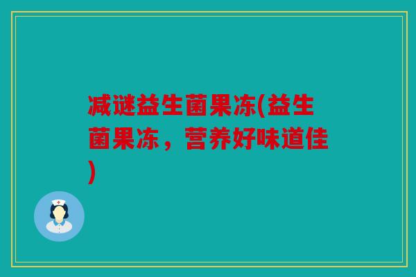 减谜益生菌果冻(益生菌果冻，营养好味道佳)