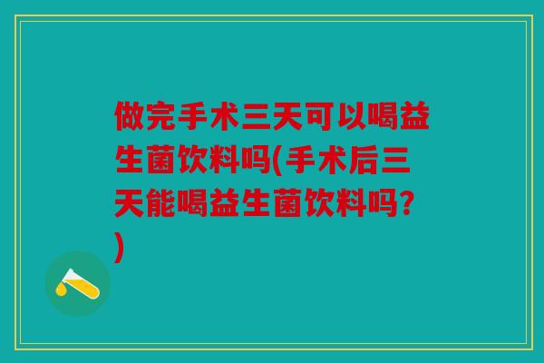 做完手术三天可以喝益生菌饮料吗(手术后三天能喝益生菌饮料吗？)