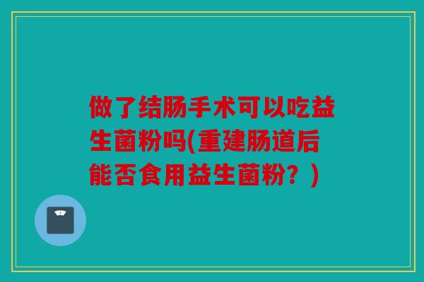 做了结肠手术可以吃益生菌粉吗(重建肠道后能否食用益生菌粉？)