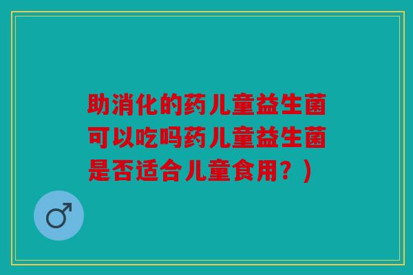 助消化的药儿童益生菌可以吃吗药儿童益生菌是否适合儿童食用？)