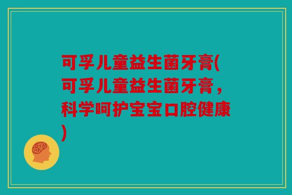 可孚儿童益生菌牙膏(可孚儿童益生菌牙膏，科学呵护宝宝口腔健康)