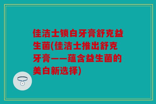 佳洁士锁白牙膏舒克益生菌(佳洁士推出舒克牙膏——蕴含益生菌的美白新选择)