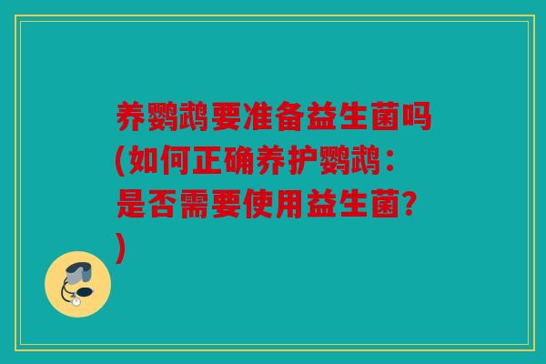 养鹦鹉要准备益生菌吗(如何正确养护鹦鹉：是否需要使用益生菌？)