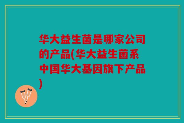 华大益生菌是哪家公司的产品(华大益生菌系中国华大基因旗下产品)