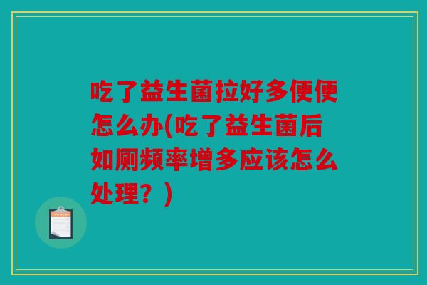 吃了益生菌拉好多便便怎么办(吃了益生菌后如厕频率增多应该怎么处理？)