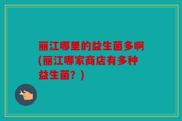 丽江哪里的益生菌多啊(丽江哪家商店有多种益生菌?) 丽江哪里的益生菌多啊(丽江哪家商店有多种益生菌?)